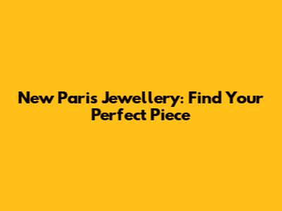 New Paris Jewellery: Find Your Perfect Piece