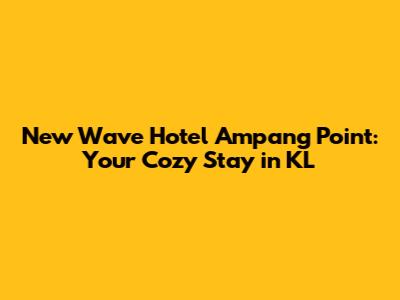 New Wave Hotel Ampang Point: Your Cozy Stay in KL