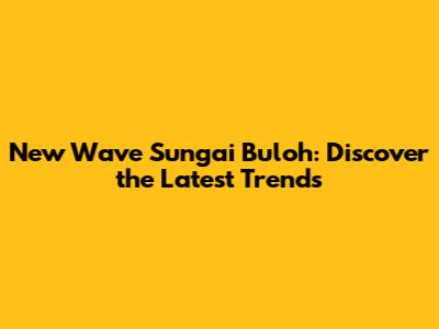 New Wave Sungai Buloh: Discover the Latest Trends
