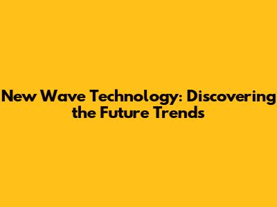 New Wave Technology: Discovering the Future Trends