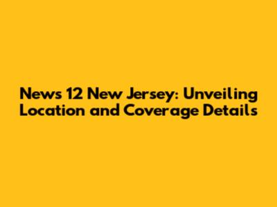 News 12 New Jersey: Unveiling Location and Coverage Details