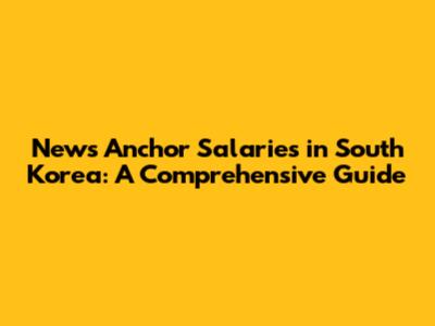News Anchor Salaries in South Korea: A Comprehensive Guide