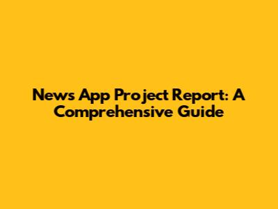 News App Project Report: A Comprehensive Guide