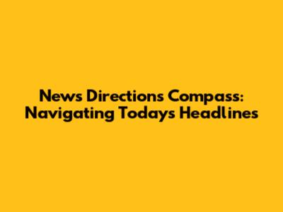 News Directions Compass: Navigating Today's Headlines