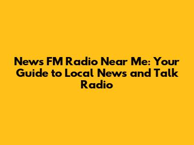News FM Radio Near Me: Your Guide to Local News and Talk Radio