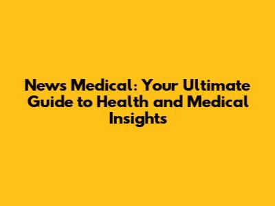 News Medical: Your Ultimate Guide to Health and Medical Insights