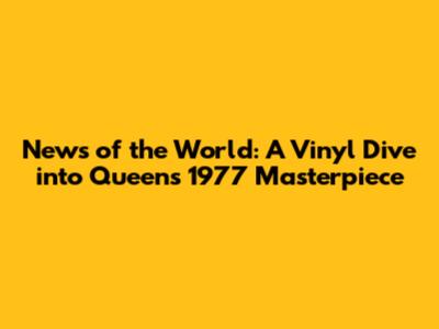 News of the World: A Vinyl Dive into Queen's 1977 Masterpiece