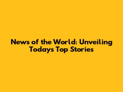 News of the World: Unveiling Today's Top Stories
