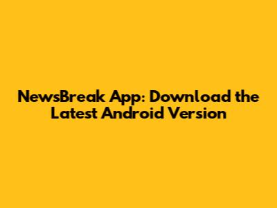 NewsBreak App: Download the Latest Android Version