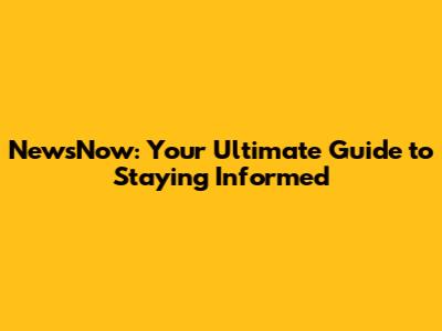 NewsNow: Your Ultimate Guide to Staying Informed