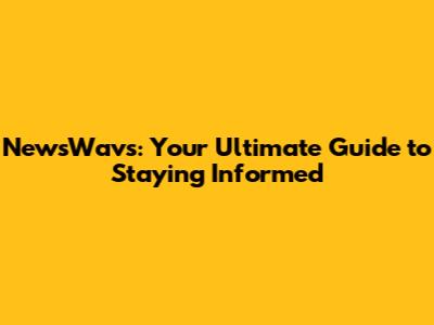 NewsWavs: Your Ultimate Guide to Staying Informed