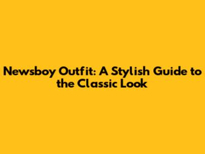 Newsboy Outfit: A Stylish Guide to the Classic Look