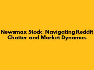 Newsmax Stock: Navigating Reddit Chatter and Market Dynamics