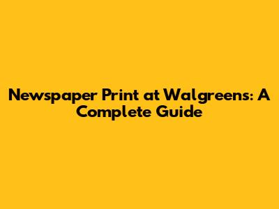 Newspaper Print at Walgreens: A Complete Guide