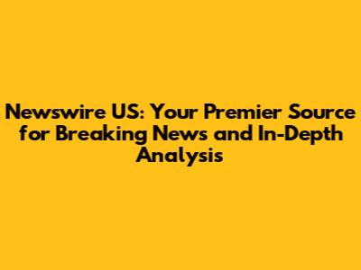 Newswire US: Your Premier Source for Breaking News and In-Depth Analysis