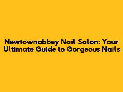 Newtownabbey Nail Salon: Your Ultimate Guide to Gorgeous Nails