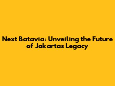 Next Batavia: Unveiling the Future of Jakarta's Legacy