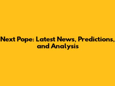 Next Pope: Latest News, Predictions, and Analysis