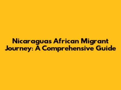 Nicaragua's African Migrant Journey: A Comprehensive Guide