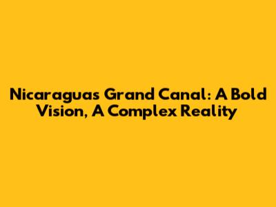 Nicaragua's Grand Canal: A Bold Vision, A Complex Reality