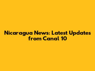 Nicaragua News: Latest Updates from Canal 10