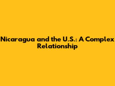 Nicaragua and the U.S.: A Complex Relationship