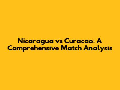 Nicaragua vs Curacao: A Comprehensive Match Analysis