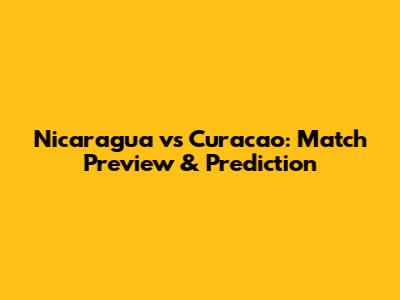 Nicaragua vs Curacao: Match Preview & Prediction