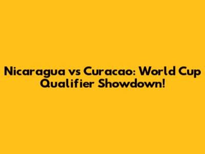 Nicaragua vs Curacao: World Cup Qualifier Showdown!