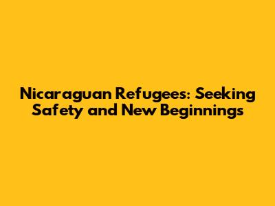 Nicaraguan Refugees: Seeking Safety and New Beginnings