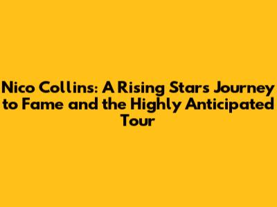 Nico Collins: A Rising Star's Journey to Fame and the Highly Anticipated Tour