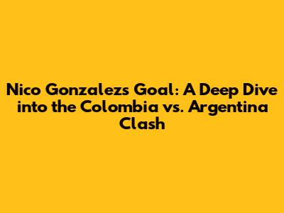 Nico Gonzalez's Goal: A Deep Dive into the Colombia vs. Argentina Clash