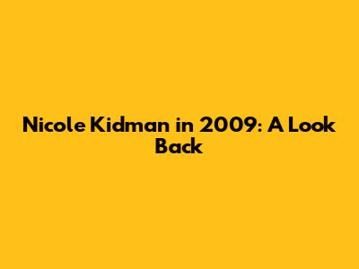 Nicole Kidman in 2009: A Look Back