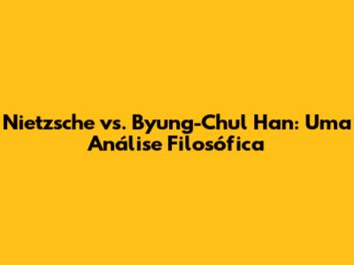 Nietzsche vs. Byung-Chul Han: Uma Análise Filosófica