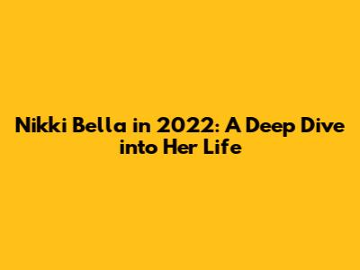 Nikki Bella in 2022: A Deep Dive into Her Life