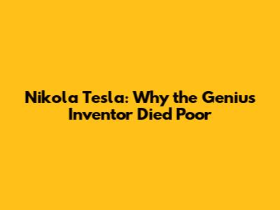 Nikola Tesla: Why the Genius Inventor Died Poor