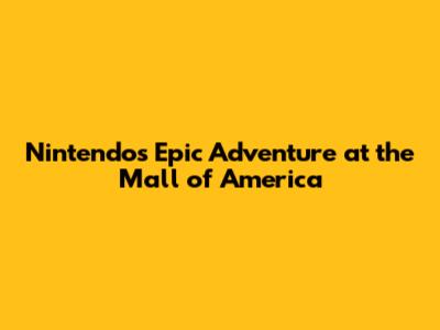 Nintendo's Epic Adventure at the Mall of America