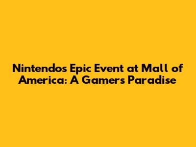 Nintendo's Epic Event at Mall of America: A Gamer's Paradise