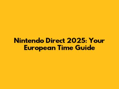 Nintendo Direct 2025: Your European Time Guide