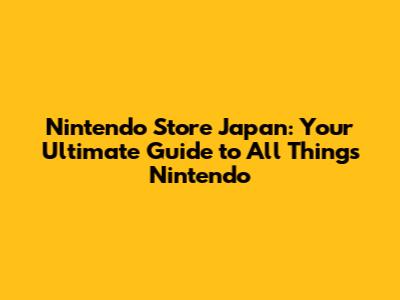 Nintendo Store Japan: Your Ultimate Guide to All Things Nintendo