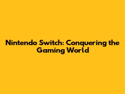 Nintendo Switch: Conquering the Gaming World