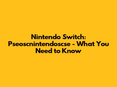 Nintendo Switch: Pseoscnintendoscse - What You Need to Know
