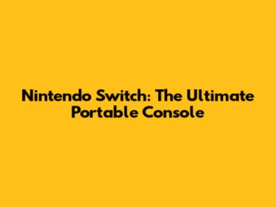 Nintendo Switch: The Ultimate Portable Console