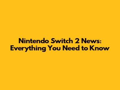 Nintendo Switch 2 News: Everything You Need to Know