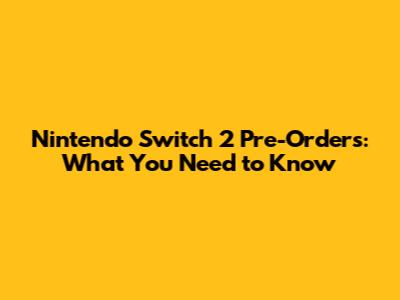 Nintendo Switch 2 Pre-Orders: What You Need to Know