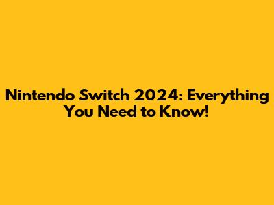 Nintendo Switch 2024: Everything You Need to Know!