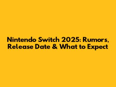 Nintendo Switch 2025: Rumors, Release Date & What to Expect