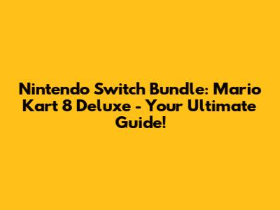 Nintendo Switch Bundle: Mario Kart 8 Deluxe - Your Ultimate Guide!