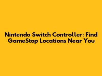 Nintendo Switch Controller: Find GameStop Locations Near You