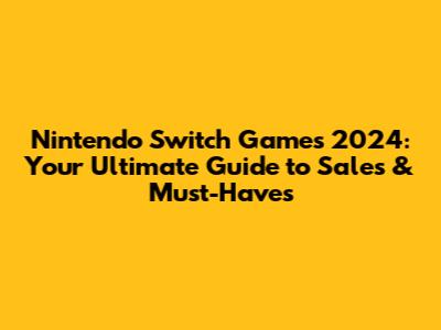 Nintendo Switch Games 2024: Your Ultimate Guide to Sales & Must-Haves